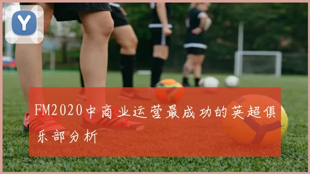 FM2020中商业运营最成功的英超俱乐部分析