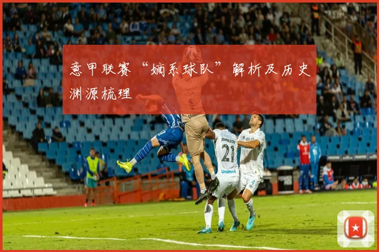 意甲联赛“嫡系球队”解析及历史渊源梳理