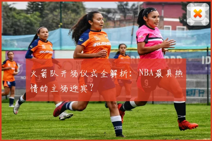 火箭队开场仪式全解析：NBA最具热情的主场迎宾？