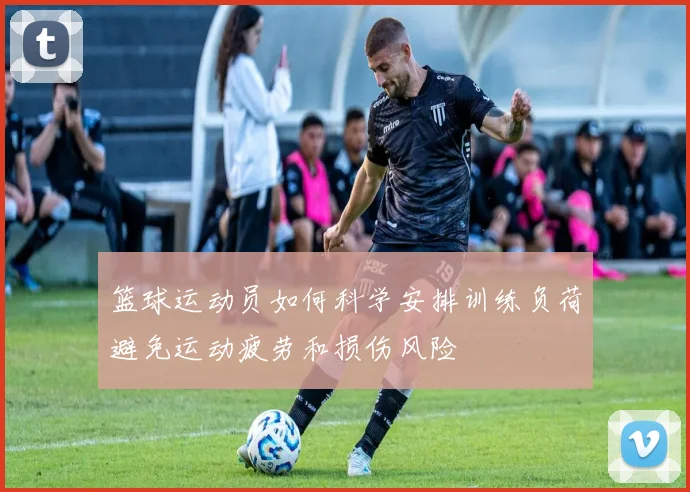 篮球运动员如何科学安排训练负荷避免运动疲劳和损伤风险