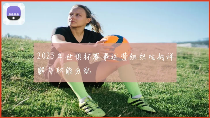 2025年世俱杯赛事运营组织结构详解与职能分配