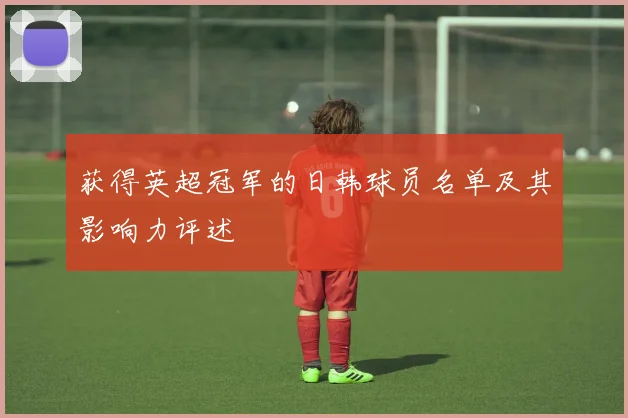 获得英超冠军的日韩球员名单及其影响力评述