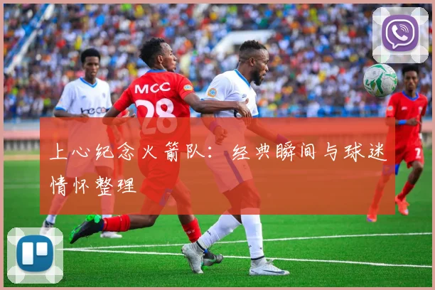 上心纪念火箭队:经典瞬间与球迷情怀整理