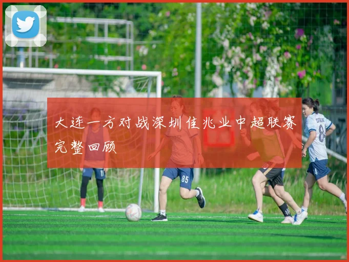 大连一方对战深圳佳兆业中超联赛完整回顾