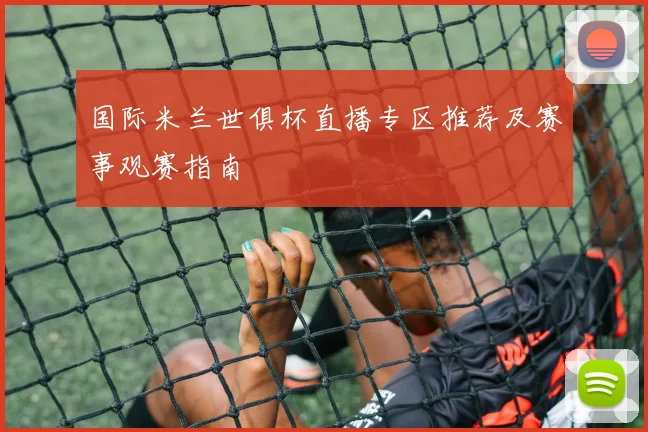 国际米兰世俱杯直播专区推荐及赛事观赛指南