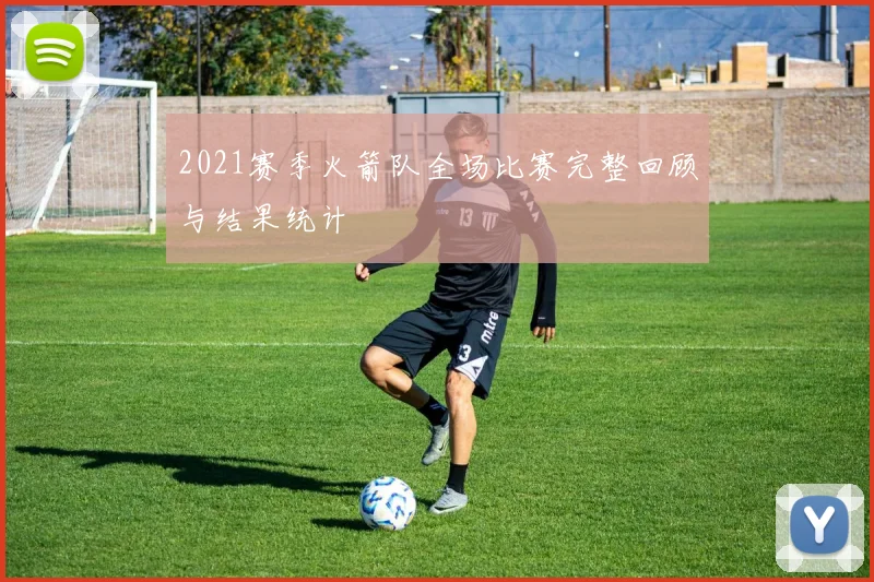 2021赛季火箭队全场比赛完整回顾与结果统计