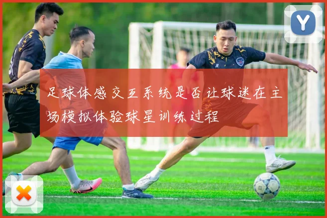 足球体感交互系统是否让球迷在主场模拟体验球星训练过程