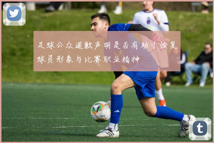 足球公众道歉声明是否有助于恢复球员形象与比赛职业精神