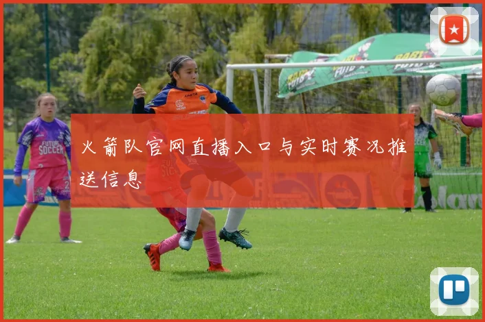 火箭队官网直播入口与实时赛况推送信息