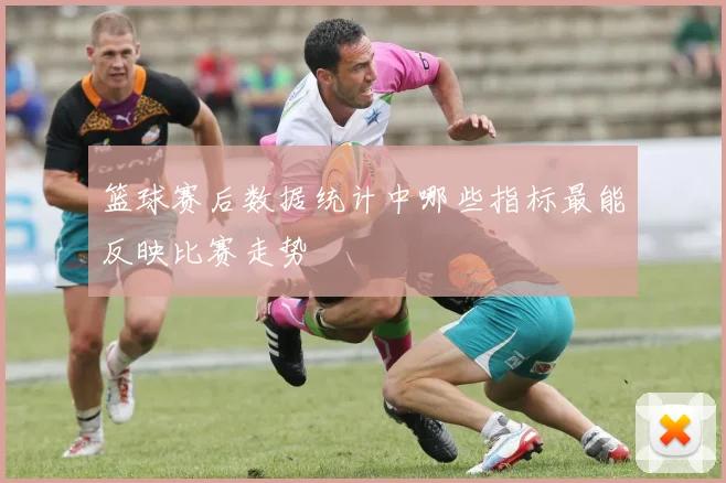 篮球赛后数据统计中哪些指标最能反映比赛走势