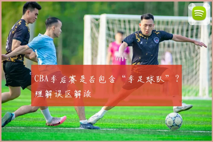 CBA季后赛是否包含“季足球队”?理解误区解读