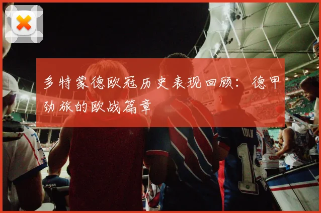 多特蒙德欧冠历史表现回顾：德甲劲旅的欧战篇章