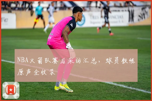 NBA火箭队赛后采访汇总，球员教练原声全收录
