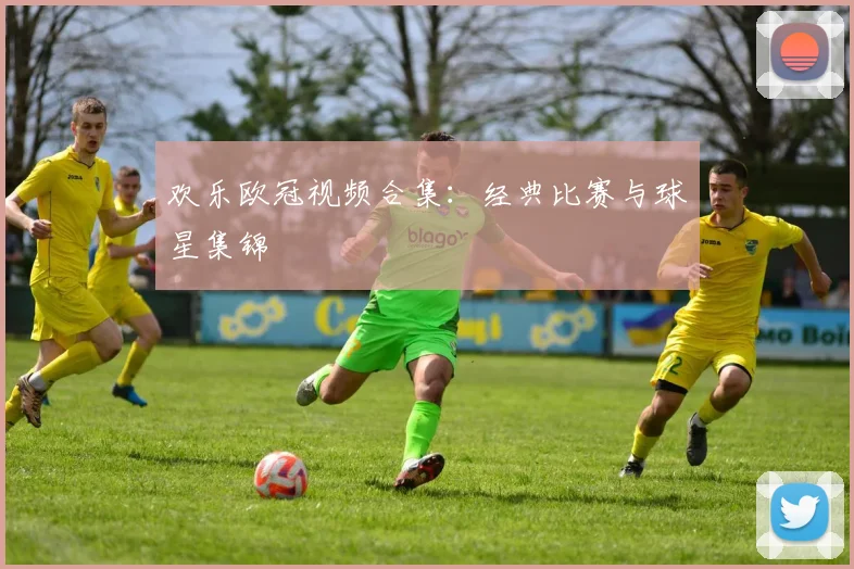 欢乐欧冠视频合集：经典比赛与球星集锦