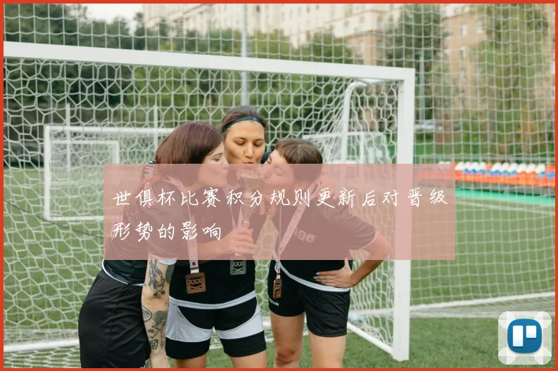 世俱杯比赛积分规则更新后对晋级形势的影响
