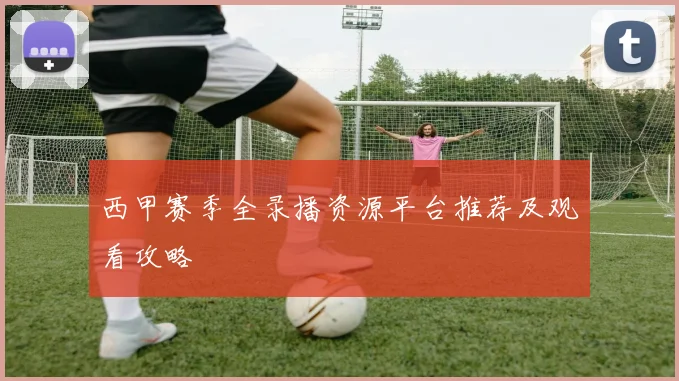 西甲赛季全录播资源平台推荐及观看攻略